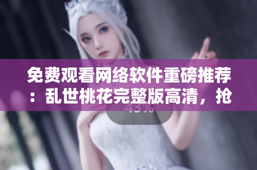 免费观看网络软件重磅推荐：乱世桃花完整版高清，抢先体验！