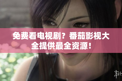 免费看电视剧？番茄影视大全提供最全资源！