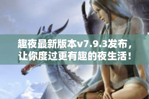 趣夜最新版本v7.9.3发布，让你度过更有趣的夜生活！