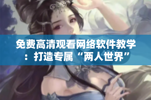 免费高清观看网络软件教学：打造专属“两人世界”