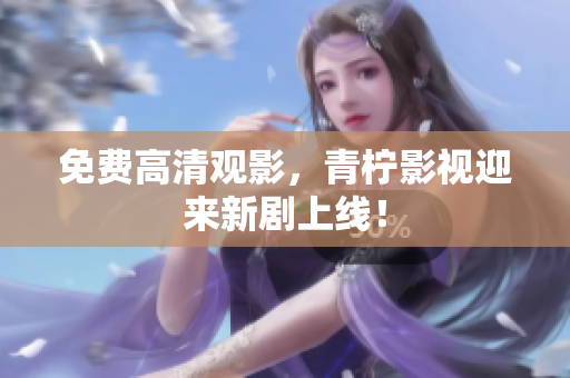 免费高清观影，青柠影视迎来新剧上线！