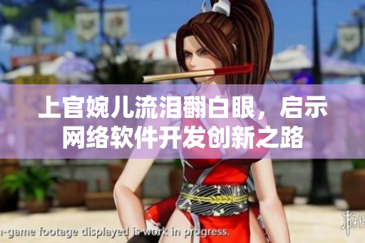 上官婉儿流泪翻白眼，启示网络软件开发创新之路