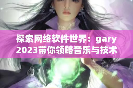 探索网络软件世界：gary2023带你领略音乐与技术的完美结合