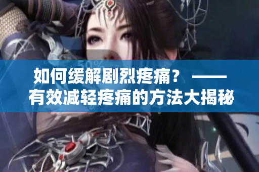 如何缓解剧烈疼痛？ —— 有效减轻疼痛的方法大揭秘