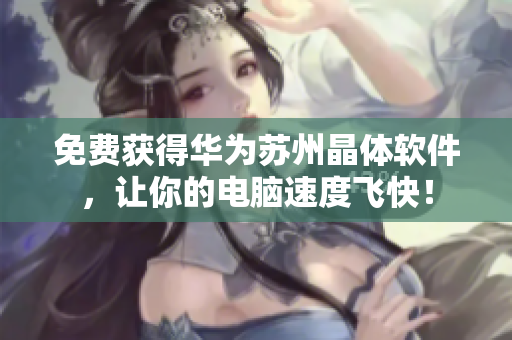 免费获得华为苏州晶体软件，让你的电脑速度飞快！