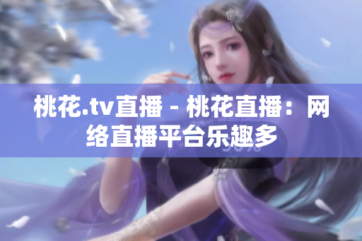 桃花.tv直播 - 桃花直播：网络直播平台乐趣多