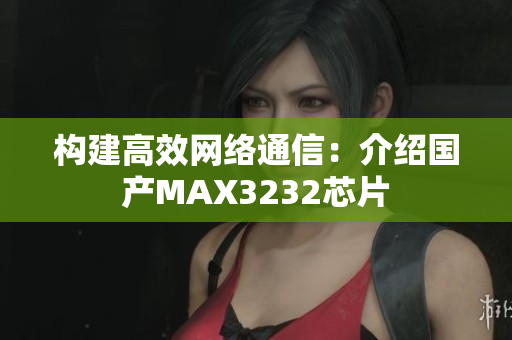 构建高效网络通信：介绍国产MAX3232芯片