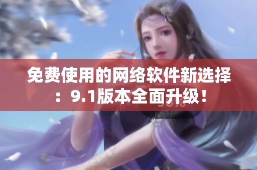 免费使用的网络软件新选择：9.1版本全面升级！