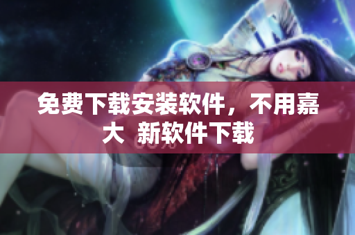 免费下载安装软件，不用嘉大  新软件下载