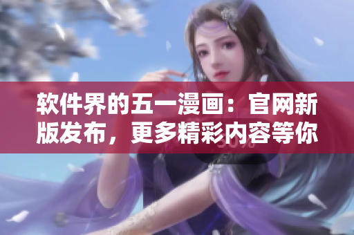 软件界的五一漫画：官网新版发布，更多精彩内容等你发现！