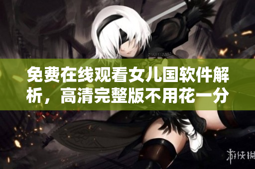 免费在线观看女儿国软件解析，高清完整版不用花一分钱