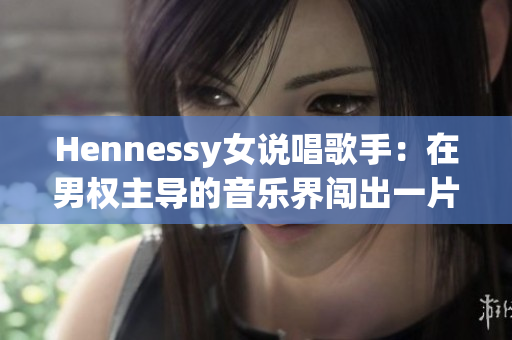 Hennessy女说唱歌手：在男权主导的音乐界闯出一片新天地