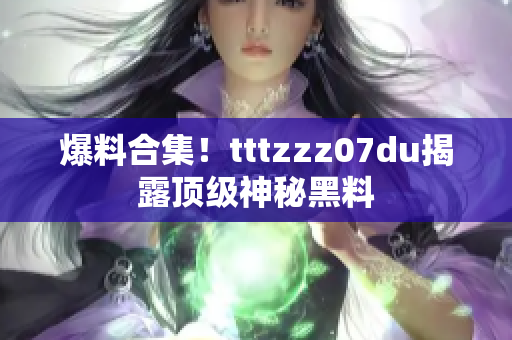 爆料合集！tttzzz07du揭露顶级神秘黑料