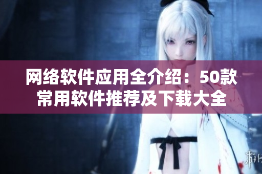 网络软件应用全介绍：50款常用软件推荐及下载大全
