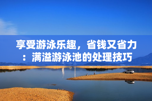 享受游泳乐趣，省钱又省力：满溢游泳池的处理技巧
