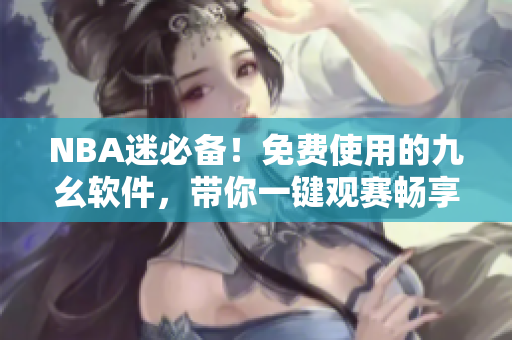 NBA迷必备！免费使用的九幺软件，带你一键观赛畅享高清画面