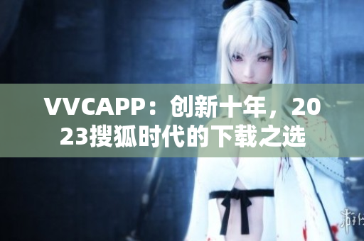 VVCAPP：创新十年，2023搜狐时代的下载之选