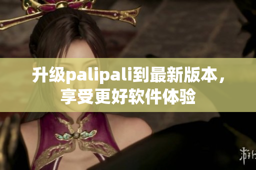 升级palipali到最新版本，享受更好软件体验