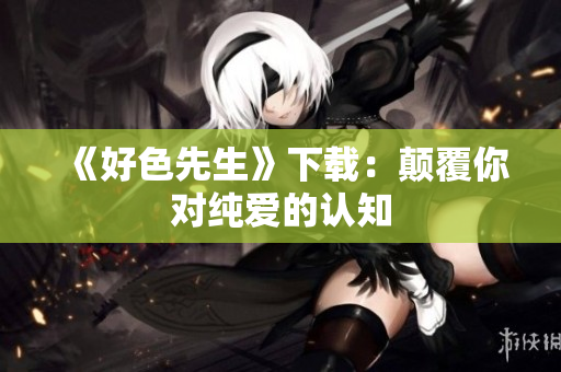 《好色先生》下载：颠覆你对纯爱的认知