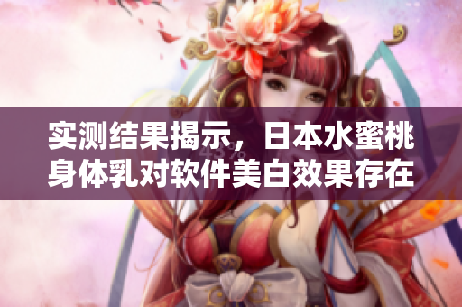 实测结果揭示，日本水蜜桃身体乳对软件美白效果存在争议