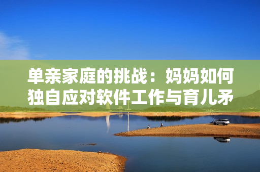单亲家庭的挑战：妈妈如何独自应对软件工作与育儿矛盾