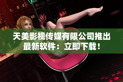 天美影视传媒有限公司推出最新软件：立即下载！