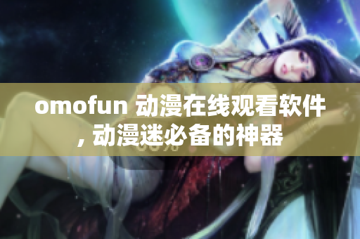 omofun 动漫在线观看软件, 动漫迷必备的神器