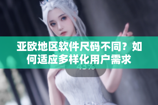 亚欧地区软件尺码不同？如何适应多样化用户需求