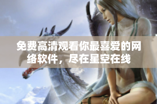 免费高清观看你最喜爱的网络软件，尽在星空在线