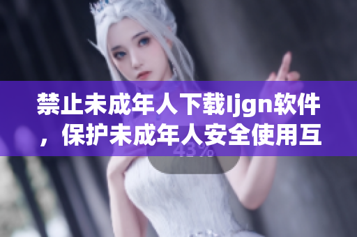 禁止未成年人下载Ijgn软件，保护未成年人安全使用互联网