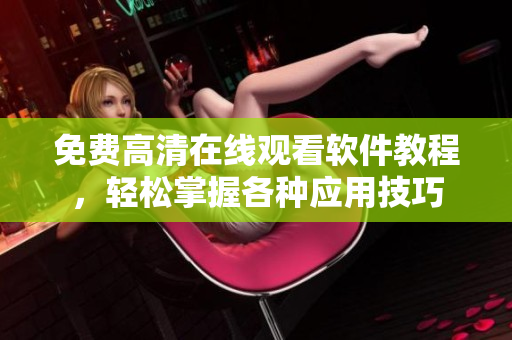 免费高清在线观看软件教程，轻松掌握各种应用技巧