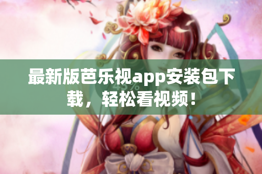最新版芭乐视app安装包下载，轻松看视频！