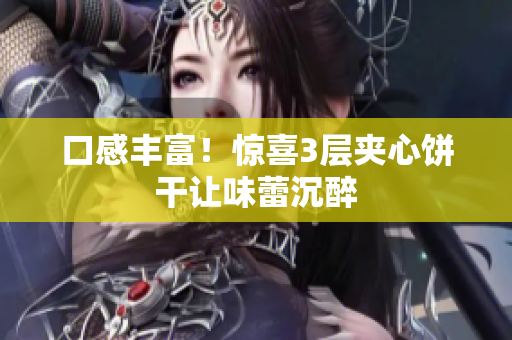 口感丰富！惊喜3层夹心饼干让味蕾沉醉