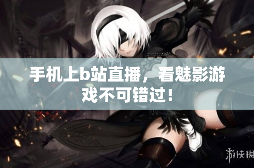 手机上b站直播，看魅影游戏不可错过！