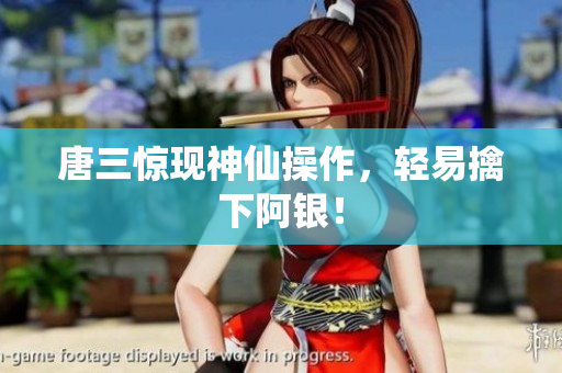 唐三惊现神仙操作，轻易擒下阿银！