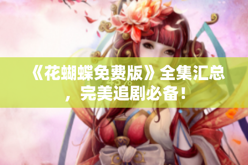 《花蝴蝶免费版》全集汇总，完美追剧必备！