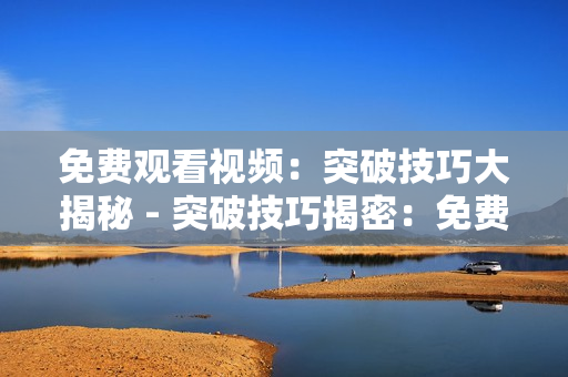 免费观看视频：突破技巧大揭秘 - 突破技巧揭密：免费观看视频