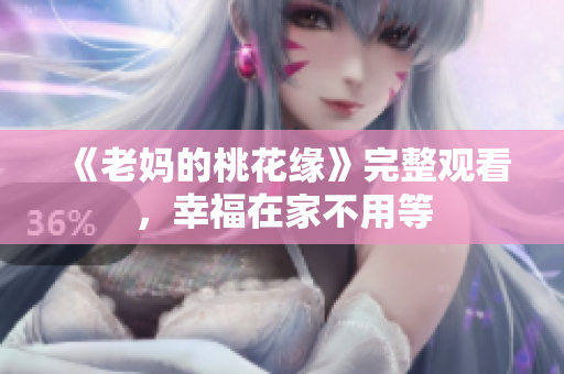《老妈的桃花缘》完整观看，幸福在家不用等