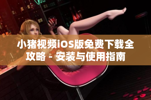 小猪视频iOS版免费下载全攻略 - 安装与使用指南