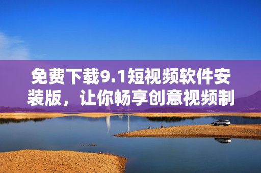 免费下载9.1短视频软件安装版，让你畅享创意视频制作！