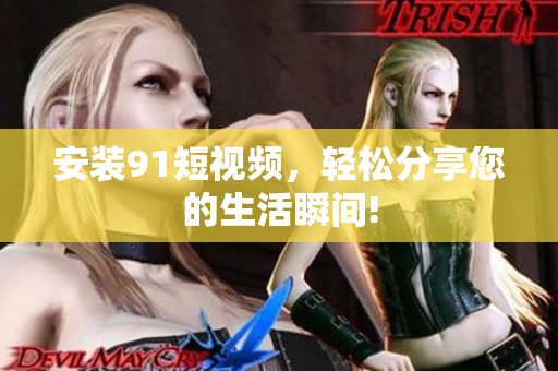 安装91短视频，轻松分享您的生活瞬间!