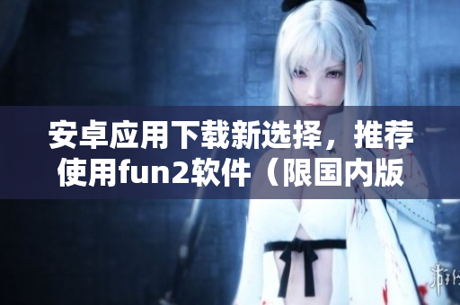 安卓应用下载新选择，推荐使用fun2软件（限国内版）