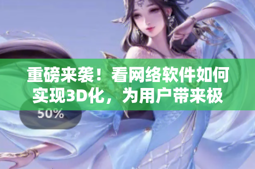 重磅来袭！看网络软件如何实现3D化，为用户带来极致体验