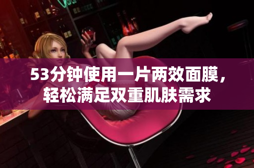 53分钟使用一片两效面膜，轻松满足双重肌肤需求