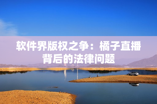 软件界版权之争：橘子直播背后的法律问题