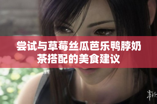 尝试与草莓丝瓜芭乐鸭脖奶茶搭配的美食建议