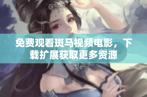免费观看斑马视频电影，下载扩展获取更多资源