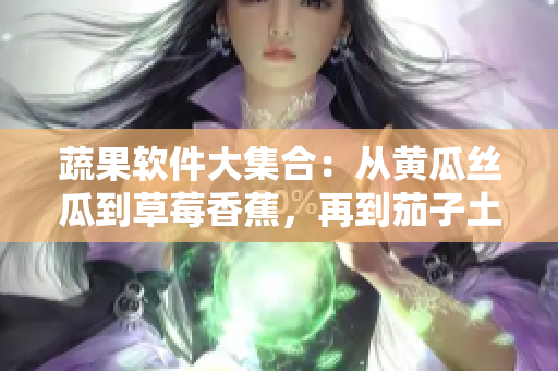 蔬果软件大集合：从黄瓜丝瓜到草莓香蕉，再到茄子土豆！