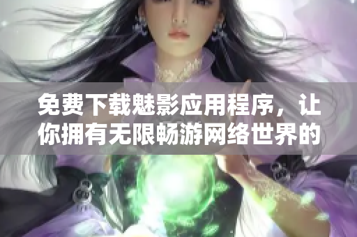 免费下载魅影应用程序，让你拥有无限畅游网络世界的体验！