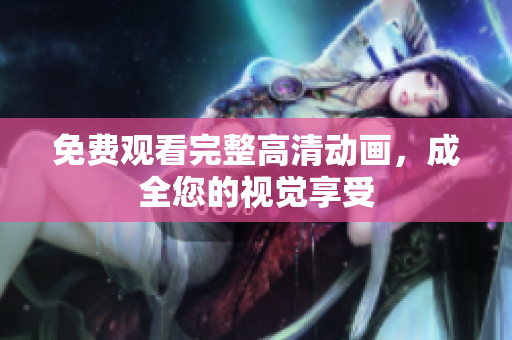 免费观看完整高清动画，成全您的视觉享受